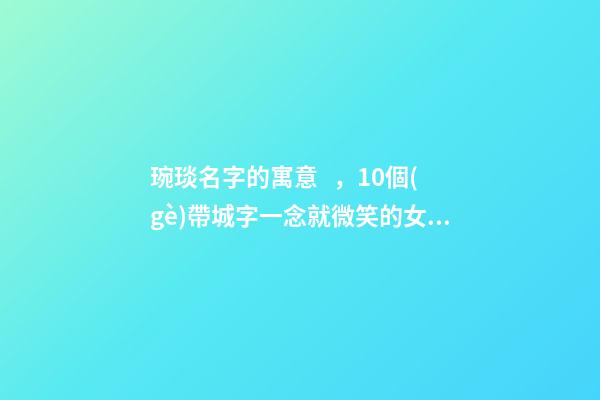 琬琰名字的寓意，10個(gè)帶城字一念就微笑的女寶寶名